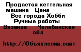 Продается кеттельная машина › Цена ­ 50 000 - Все города Хобби. Ручные работы » Вязание   . Челябинская обл.